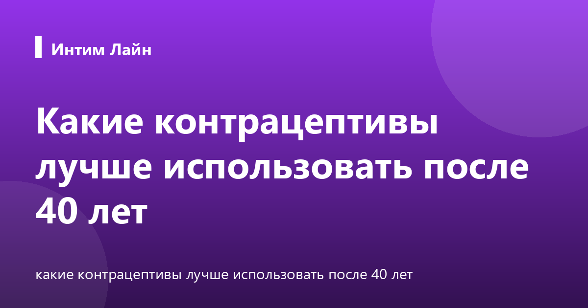 Какие контрацептивы лучше использовать после 40 лет
