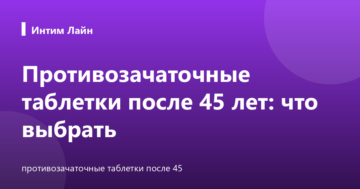 Противозачаточные таблетки после 45 лет: что выбрать