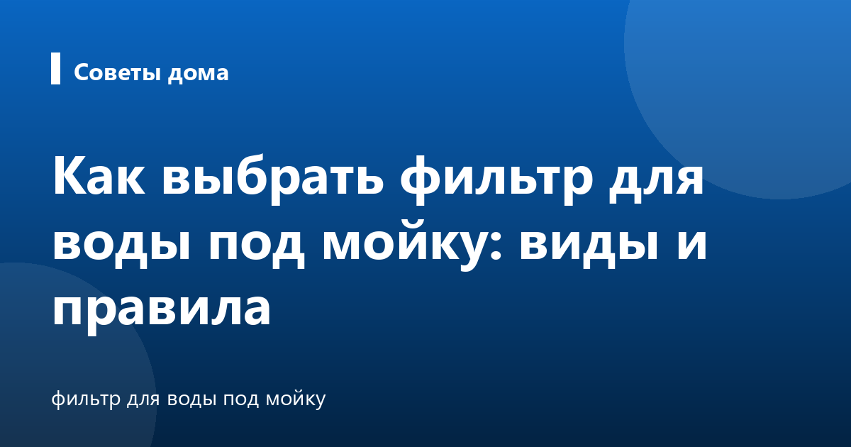 Как выбрать фильтр для воды под мойку: виды и правила