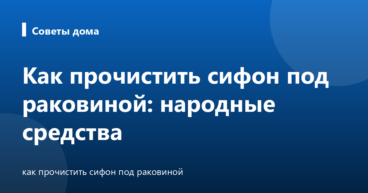 Как прочистить сифон под раковиной: народные средства
