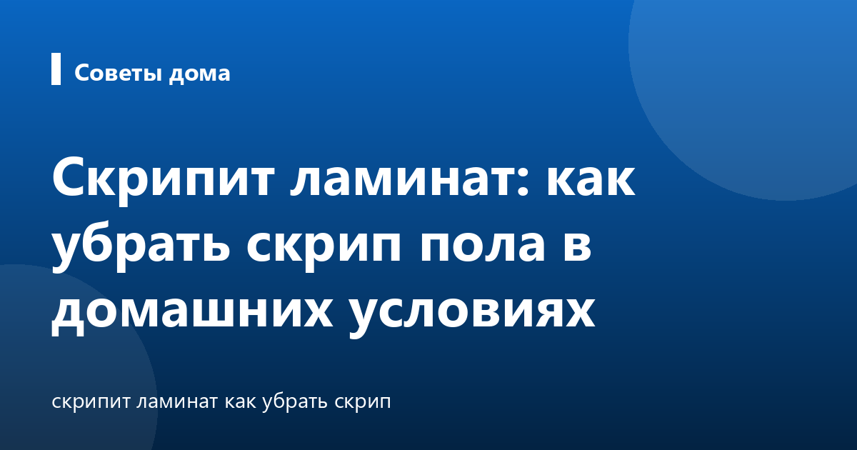 Скрипит ламинат: как убрать скрип пола в домашних условиях